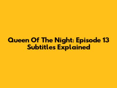 Queen Of The Night: Episode 13 Subtitles Explained
