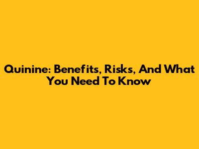 Quinine: Benefits, Risks, And What You Need To Know