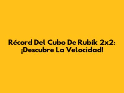 Récord Del Cubo De Rubik 2x2: ¡Descubre La Velocidad!