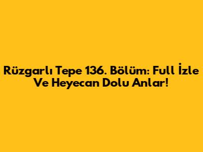 Rüzgarlı Tepe 136. Bölüm: Full İzle Ve Heyecan Dolu Anlar!