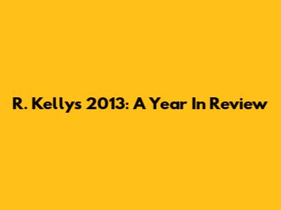 R. Kelly's 2013: A Year In Review