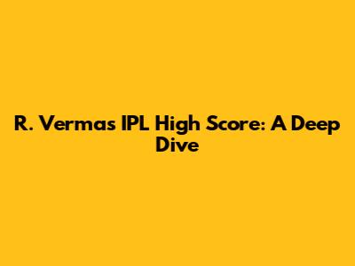 R. Verma's IPL High Score: A Deep Dive