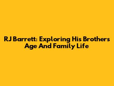 RJ Barrett: Exploring His Brother's Age And Family Life