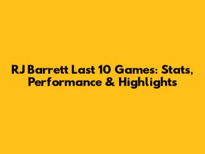 RJ Barrett Last 10 Games: Stats, Performance & Highlights