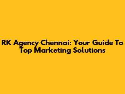 RK Agency Chennai: Your Guide To Top Marketing Solutions