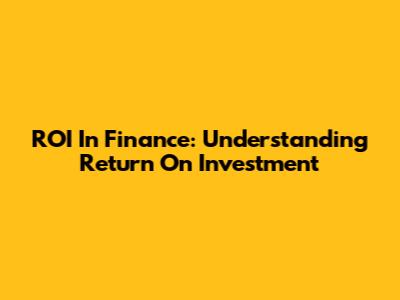 ROI In Finance: Understanding Return On Investment
