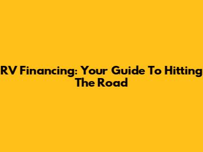 RV Financing: Your Guide To Hitting The Road