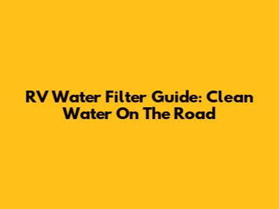 RV Water Filter Guide: Clean Water On The Road