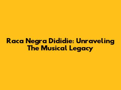 Raca Negra Dididie: Unraveling The Musical Legacy
