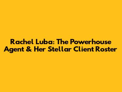 Rachel Luba: The Powerhouse Agent & Her Stellar Client Roster