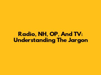 Radio, NH, OP, And TV: Understanding The Jargon