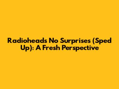Radiohead's "No Surprises" (Sped Up): A Fresh Perspective