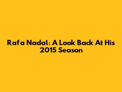 Rafa Nadal: A Look Back At His 2015 Season