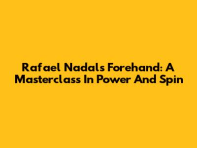 Rafael Nadal's Forehand: A Masterclass In Power And Spin