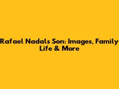 Rafael Nadal's Son: Images, Family Life & More