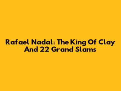 Rafael Nadal: The King Of Clay And 22 Grand Slams