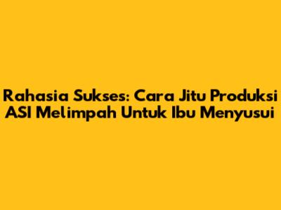 Rahasia Sukses: Cara Jitu Produksi ASI Melimpah Untuk Ibu Menyusui