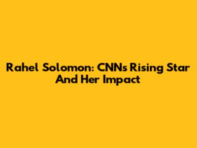 Rahel Solomon: CNN's Rising Star And Her Impact