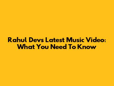 Rahul Dev's Latest Music Video: What You Need To Know