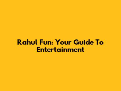 Rahul Fun: Your Guide To Entertainment
