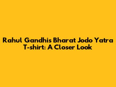 Rahul Gandhi's Bharat Jodo Yatra T-shirt: A Closer Look