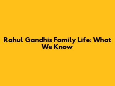 Rahul Gandhi's Family Life: What We Know