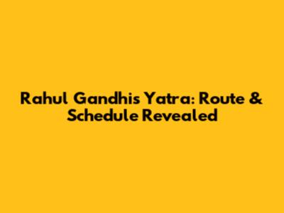 Rahul Gandhi's Yatra: Route & Schedule Revealed