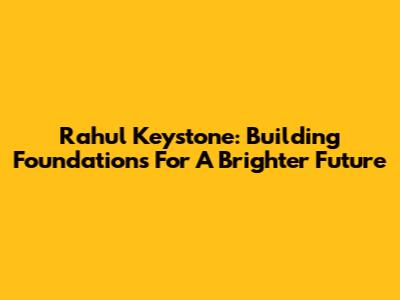 Rahul Keystone: Building Foundations For A Brighter Future