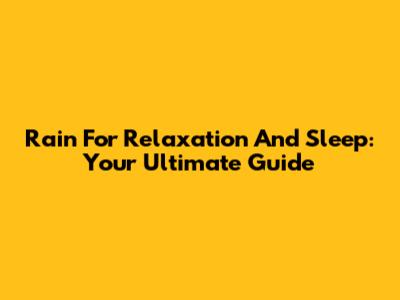 Rain For Relaxation And Sleep: Your Ultimate Guide