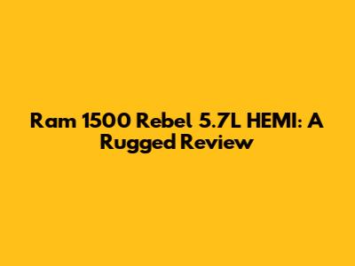 Ram 1500 Rebel 5.7L HEMI: A Rugged Review