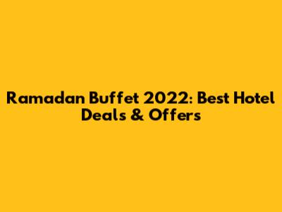 Ramadan Buffet 2022: Best Hotel Deals & Offers