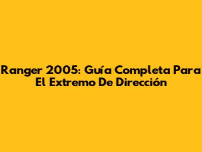 Ranger 2005: Guía Completa Para El Extremo De Dirección