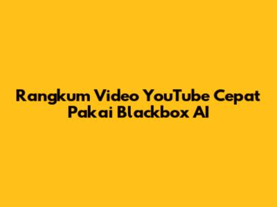 Rangkum Video YouTube Cepat Pakai Blackbox AI