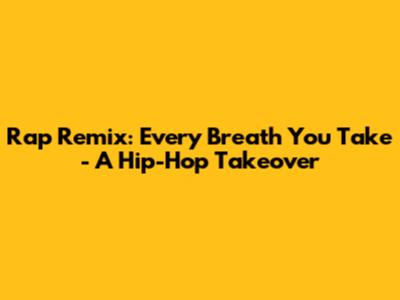 Rap Remix: 'Every Breath You Take' - A Hip-Hop Takeover