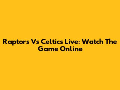 Raptors Vs Celtics Live: Watch The Game Online