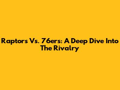 Raptors Vs. 76ers: A Deep Dive Into The Rivalry