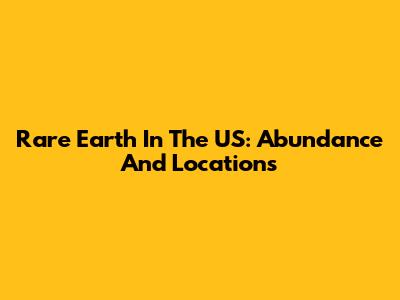 Rare Earth In The US: Abundance And Locations