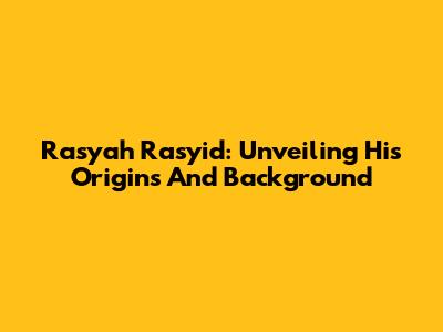 Rasyah Rasyid: Unveiling His Origins And Background