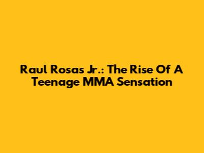 Raul Rosas Jr.: The Rise Of A Teenage MMA Sensation