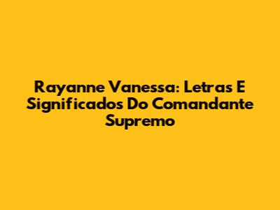Rayanne Vanessa: Letras E Significados Do Comandante Supremo
