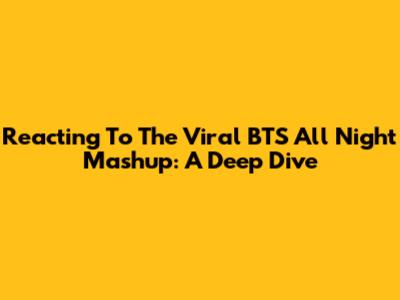 Reacting To The Viral BTS 'All Night' Mashup: A Deep Dive