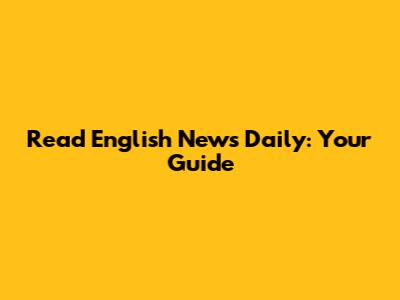 Read English News Daily: Your Guide