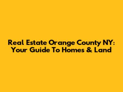 Real Estate Orange County NY: Your Guide To Homes & Land