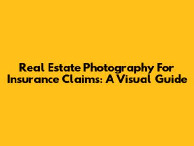 Real Estate Photography For Insurance Claims: A Visual Guide