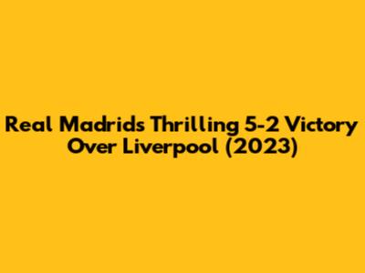 Real Madrid's Thrilling 5-2 Victory Over Liverpool (2023)