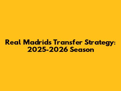 Real Madrid's Transfer Strategy: 2025-2026 Season