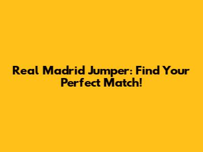 Real Madrid Jumper: Find Your Perfect Match!