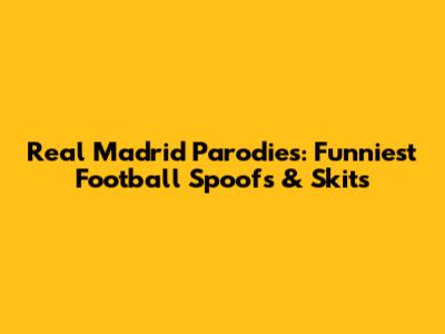 Real Madrid Parodies: Funniest Football Spoofs & Skits