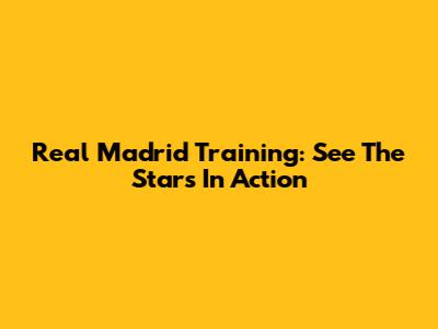 Real Madrid Training: See The Stars In Action