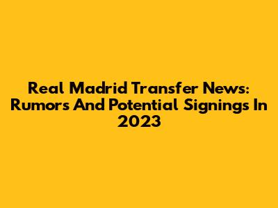 Real Madrid Transfer News: Rumors And Potential Signings In 2023